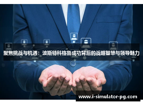 聚焦挑战与机遇:波斯特科格鲁成功背后的战略智慧与领导魅力 聚焦挑战与机遇:波斯特科格鲁成功背后的战略智慧与领导魅力