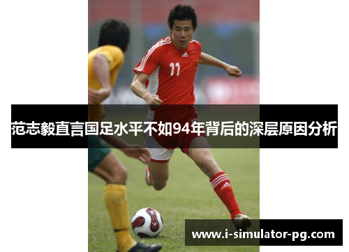 范志毅直言国足水平不如94年背后的深层原因分析