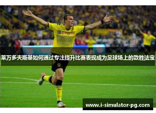 莱万多夫斯基如何通过专注提升比赛表现成为足球场上的致胜法宝 莱万多夫斯基如何通过专注提升比赛表现成为足球场上的致胜法宝