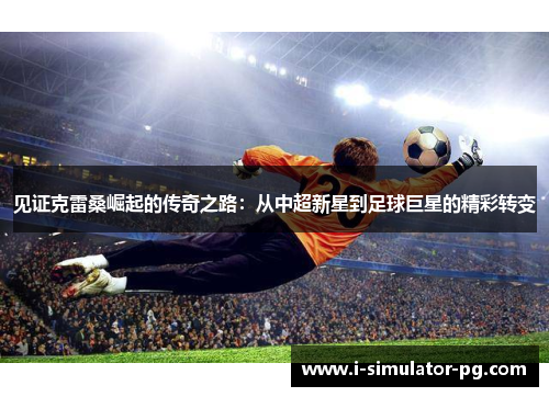 见证克雷桑崛起的传奇之路:从中超新星到足球巨星的精彩转变 见证克雷桑崛起的传奇之路:从中超新星到足球巨星的精彩转变