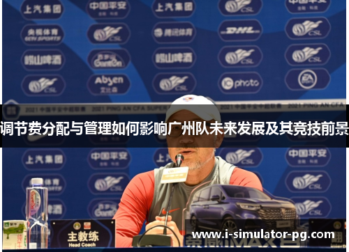 调节费分配与管理如何影响广州队未来发展及其竞技前景 调节费分配与管理如何影响广州队未来发展及其竞技前景