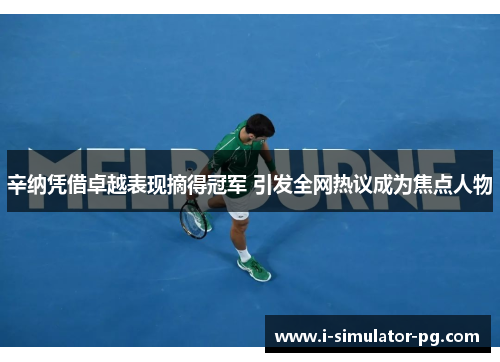 辛纳凭借卓越表现摘得冠军 引发全网热议成为焦点人物