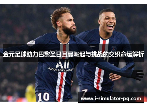金元足球助力巴黎圣日耳曼崛起与挑战的交织命运解析 金元足球助力巴黎圣日耳曼崛起与挑战的交织命运解析