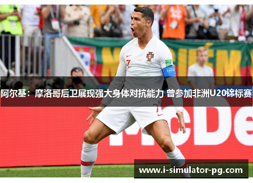 阿尔基：摩洛哥后卫展现强大身体对抗能力 曾参加非洲U20锦标赛