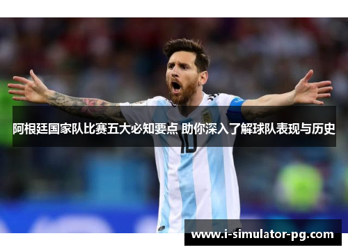 阿根廷国家队比赛五大必知要点 助你深入了解球队表现与历史 阿根廷国家队比赛五大必知要点 助你深入了解球队表现与历史