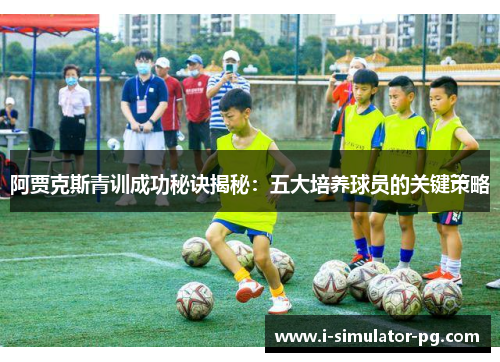 阿贾克斯青训成功秘诀揭秘：五大培养球员的关键策略