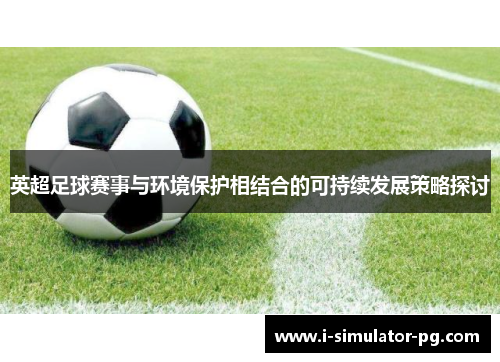 英超足球赛事与环境保护相结合的可持续发展策略探讨