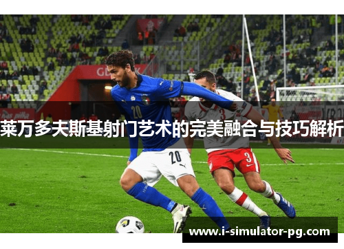 莱万多夫斯基射门艺术的完美融合与技巧解析