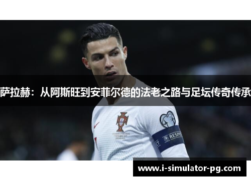 萨拉赫:从阿斯旺到安菲尔德的法老之路与足坛传奇传承 萨拉赫:从阿斯旺到安菲尔德的法老之路与足坛传奇传承