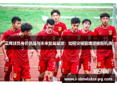 蓝鹰球员身价挑战与未来发展展望:如何突破困境迎接新机遇 蓝鹰球员身价挑战与未来发展展望:如何突破困境迎接新机遇