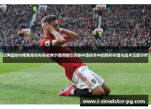 以英超防守视角重估布鲁诺费尔南德斯在曼联中场体系中的隐形价值与战术贡献分析