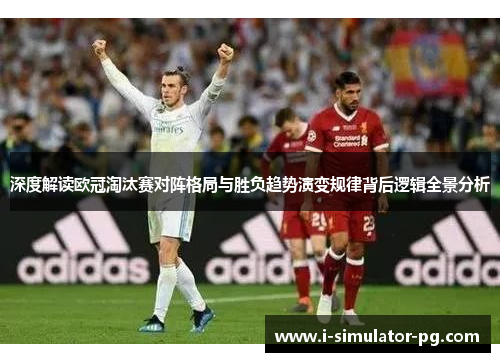 深度解读欧冠淘汰赛对阵格局与胜负趋势演变规律背后逻辑全景分析