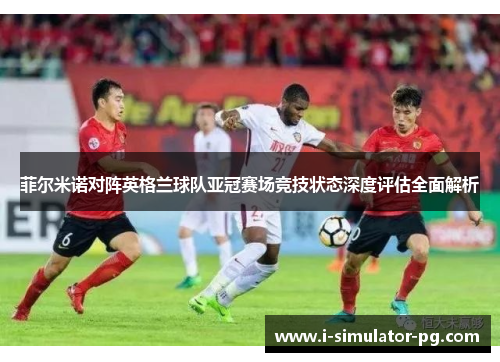 菲尔米诺对阵英格兰球队亚冠赛场竞技状态深度评估全面解析