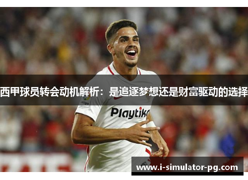 西甲球员转会动机解析：是追逐梦想还是财富驱动的选择
