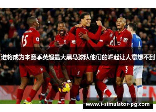 谁将成为本赛季英超最大黑马球队他们的崛起让人意想不到