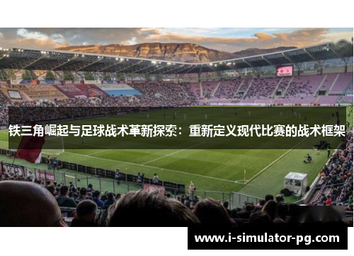 铁三角崛起与足球战术革新探索：重新定义现代比赛的战术框架