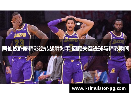 阿仙奴昨晚精彩逆转战胜对手 回顾关键进球与精彩瞬间