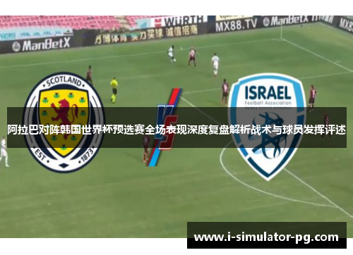 阿拉巴对阵韩国世界杯预选赛全场表现深度复盘解析战术与球员发挥评述