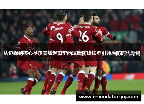 从边缘到核心基尔曼崛起重塑西汉姆防线铁壁引领后防时代新篇