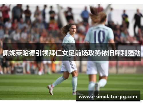 佩妮莱哈德引领拜仁女足前场攻势依旧犀利强劲