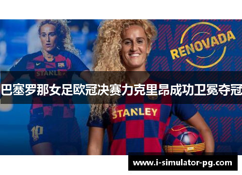 巴塞罗那女足欧冠决赛力克里昂成功卫冕夺冠