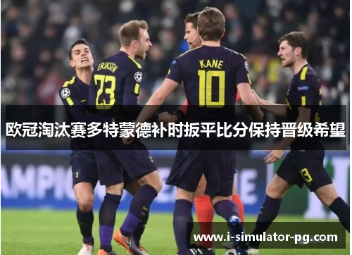 欧冠淘汰赛多特蒙德补时扳平比分保持晋级希望