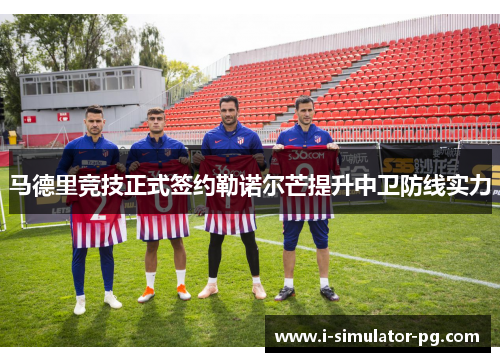 马德里竞技正式签约勒诺尔芒提升中卫防线实力