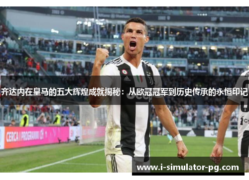 齐达内在皇马的五大辉煌成就揭秘：从欧冠冠军到历史传承的永恒印记