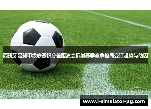 西班牙足球甲级联赛积分差距演变折射赛季竞争格局变迁趋势与动因 西班牙足球甲级联赛积分差距演变折射赛季竞争格局变迁趋势与动因