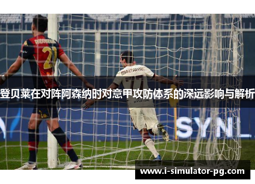 登贝莱在对阵阿森纳时对意甲攻防体系的深远影响与解析