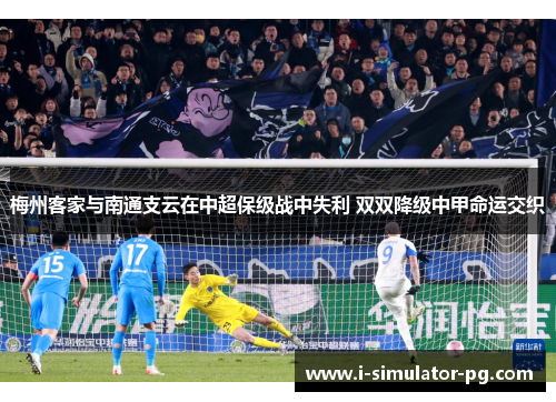梅州客家与南通支云在中超保级战中失利 双双降级中甲命运交织